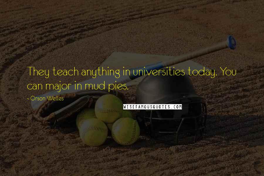 Orson Welles quotes: They teach anything in universities today. You can major in mud pies.