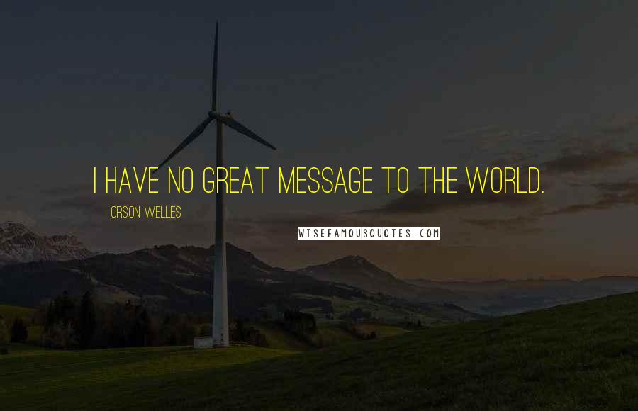 Orson Welles quotes: I have no great message to the world.