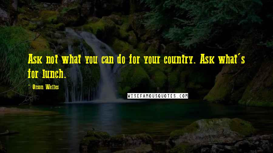 Orson Welles quotes: Ask not what you can do for your country. Ask what's for lunch.