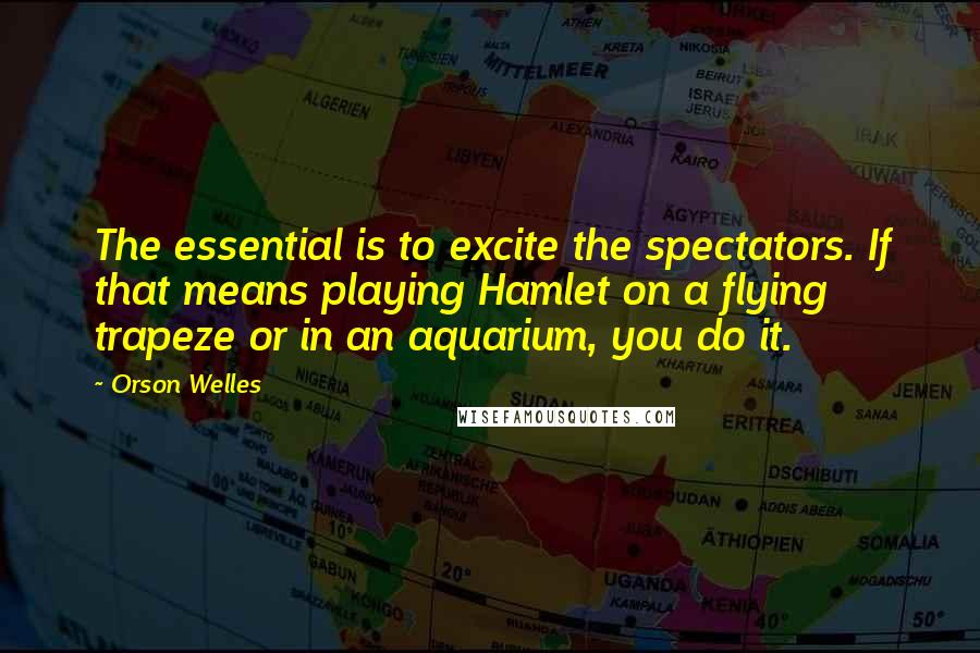 Orson Welles quotes: The essential is to excite the spectators. If that means playing Hamlet on a flying trapeze or in an aquarium, you do it. Orson Welles quotes: The essential is to excite the spectators. If that means playing Hamlet on a flying trapeze or in an aquarium, you do it.