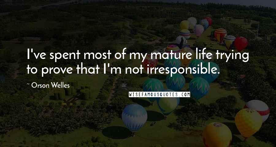 Orson Welles quotes: I've spent most of my mature life trying to prove that I'm not irresponsible.
