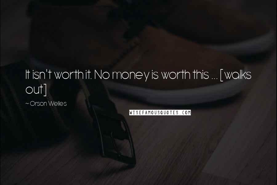 Orson Welles quotes: It isn't worth it. No money is worth this ... [walks out]