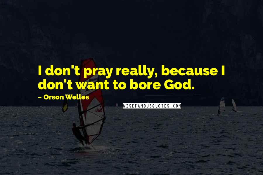 Orson Welles quotes: I don't pray really, because I don't want to bore God.