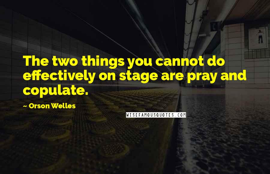 Orson Welles quotes: The two things you cannot do effectively on stage are pray and copulate.