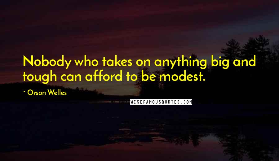 Orson Welles quotes: Nobody who takes on anything big and tough can afford to be modest.