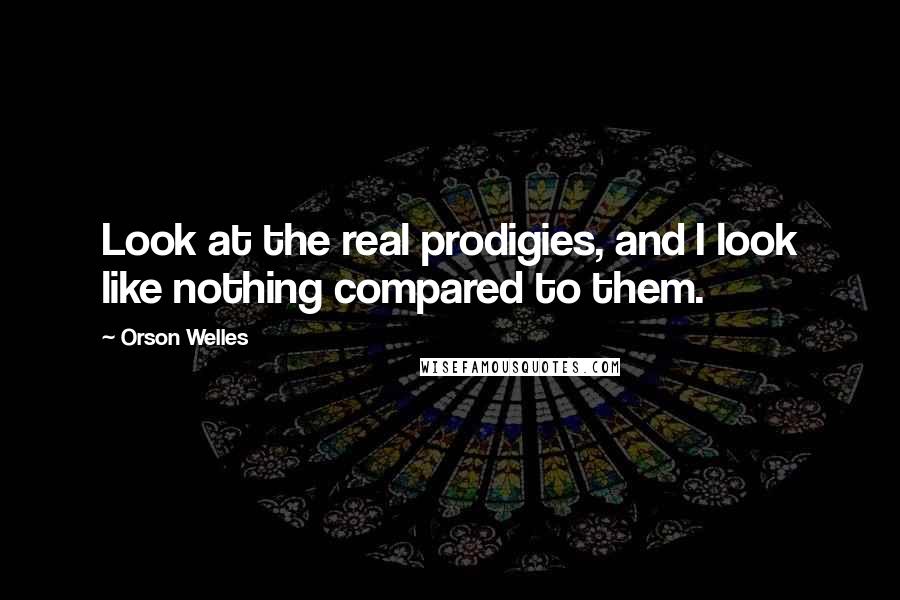 Orson Welles quotes: Look at the real prodigies, and I look like nothing compared to them.