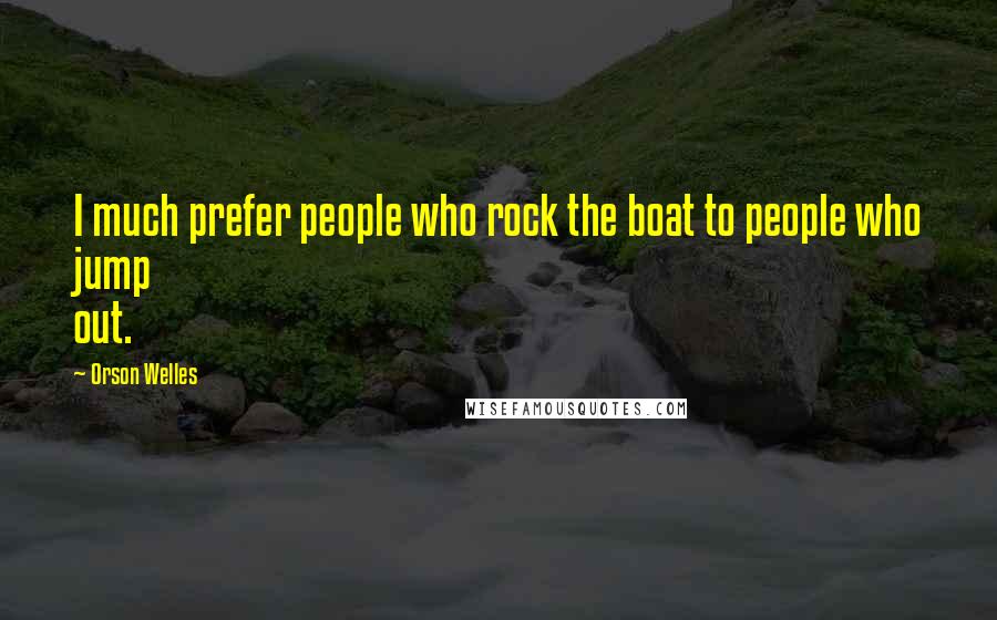 Orson Welles quotes: I much prefer people who rock the boat to people who jump out.