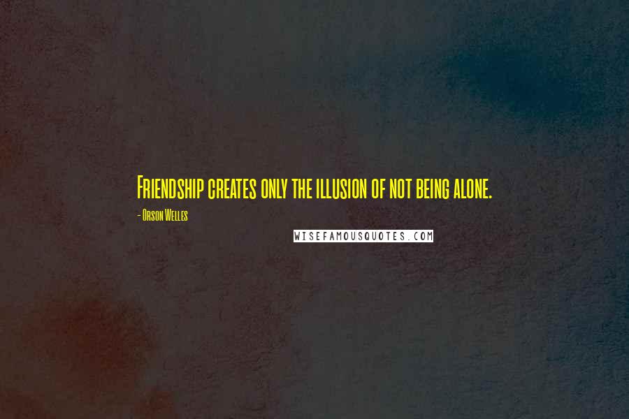 Orson Welles quotes: Friendship creates only the illusion of not being alone.