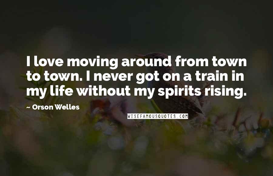 Orson Welles quotes: I love moving around from town to town. I never got on a train in my life without my spirits rising. Orson Welles quotes: I love moving around from town to town. I never got on a train in my life without my spirits rising.