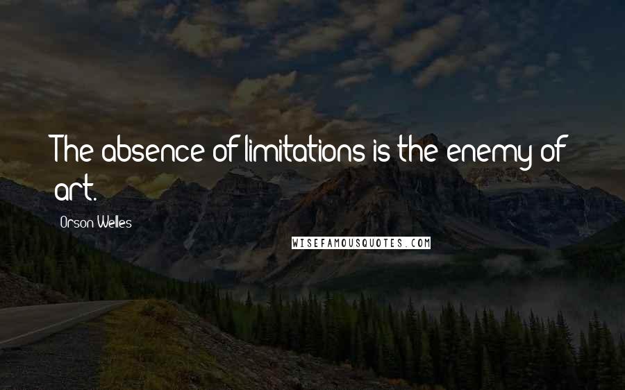 Orson Welles quotes: The absence of limitations is the enemy of art.