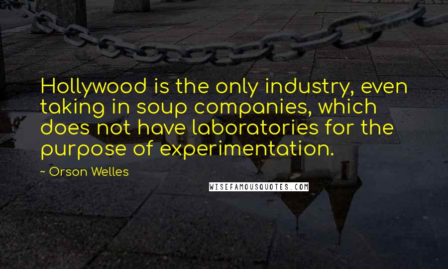 Orson Welles quotes: Hollywood is the only industry, even taking in soup companies, which does not have laboratories for the purpose of experimentation. Orson Welles quotes: Hollywood is the only industry, even taking in soup companies, which does not have laboratories for the purpose of experimentation.