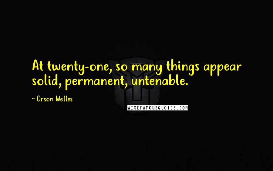 Orson Welles quotes: At twenty-one, so many things appear solid, permanent, untenable.