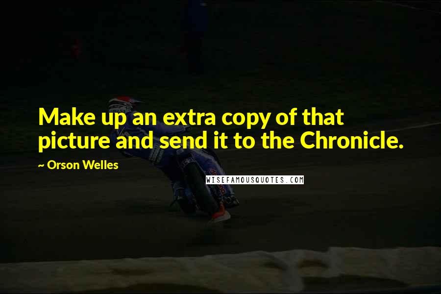 Orson Welles quotes: Make up an extra copy of that picture and send it to the Chronicle.