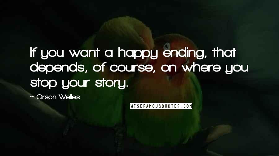 Orson Welles quotes: If you want a happy ending, that depends, of course, on where you stop your story.