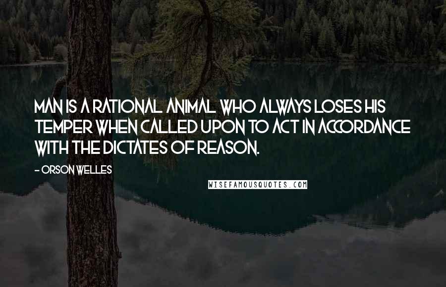 Orson Welles quotes: Man is a rational animal who always loses his temper when called upon to act in accordance with the dictates of reason. Orson Welles quotes: Man is a rational animal who always loses his temper when called upon to act in accordance with the dictates of reason.