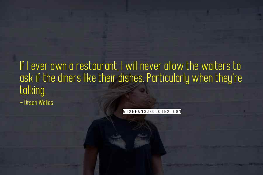 Orson Welles quotes: If I ever own a restaurant, I will never allow the waiters to ask if the diners like their dishes. Particularly when they're talking. Orson Welles quotes: If I ever own a restaurant, I will never allow the waiters to ask if the diners like their dishes. Particularly when they're talking.