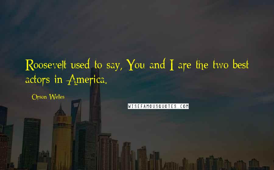 Orson Welles quotes: Roosevelt used to say, You and I are the two best actors in America.