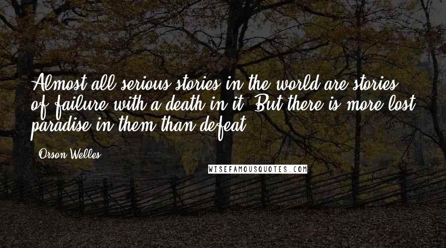 Orson Welles quotes: Almost all serious stories in the world are stories of failure with a death in it. But there is more lost paradise in them than defeat. Orson Welles quotes: Almost all serious stories in the world are stories of failure with a death in it. But there is more lost paradise in them than defeat.
