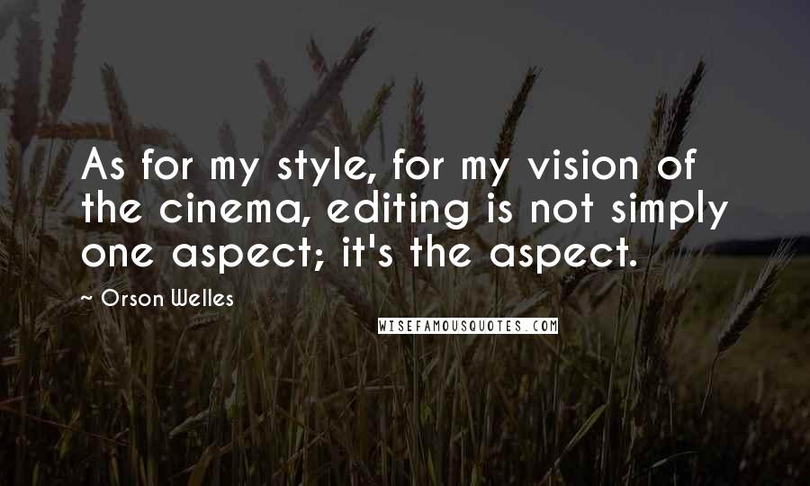 Orson Welles quotes: As for my style, for my vision of the cinema, editing is not simply one aspect; it's the aspect.