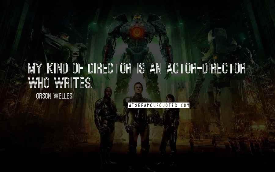 Orson Welles quotes: My kind of director is an actor-director who writes.