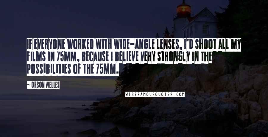Orson Welles quotes: If everyone worked with wide-angle lenses, I'd shoot all my films in 75mm, because I believe very strongly in the possibilities of the 75mm. Orson Welles quotes: If everyone worked with wide-angle lenses, I'd shoot all my films in 75mm, because I believe very strongly in the possibilities of the 75mm.