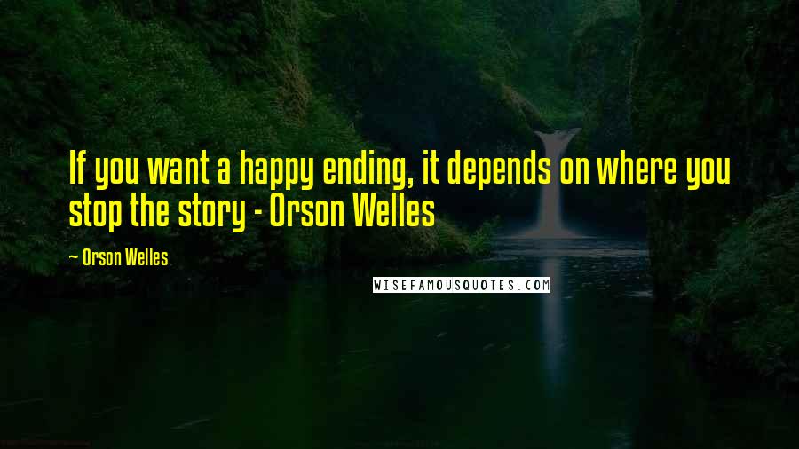 Orson Welles quotes: If you want a happy ending, it depends on where you stop the story - Orson Welles