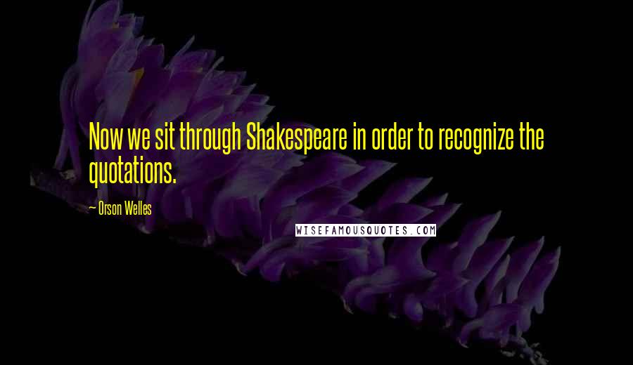 Orson Welles quotes: Now we sit through Shakespeare in order to recognize the quotations.