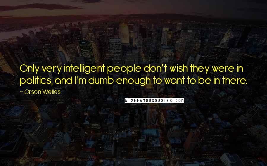 Orson Welles quotes: Only very intelligent people don't wish they were in politics, and I'm dumb enough to want to be in there. Orson Welles quotes: Only very intelligent people don't wish they were in politics, and I'm dumb enough to want to be in there.