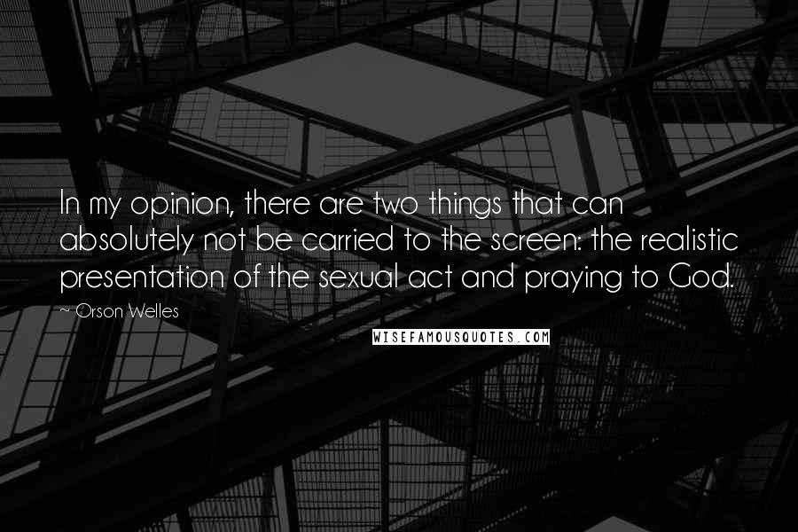 Orson Welles quotes: In my opinion, there are two things that can absolutely not be carried to the screen: the realistic presentation of the sexual act and praying to God. Orson Welles quotes: In my opinion, there are two things that can absolutely not be carried to the screen: the realistic presentation of the sexual act and praying to God.