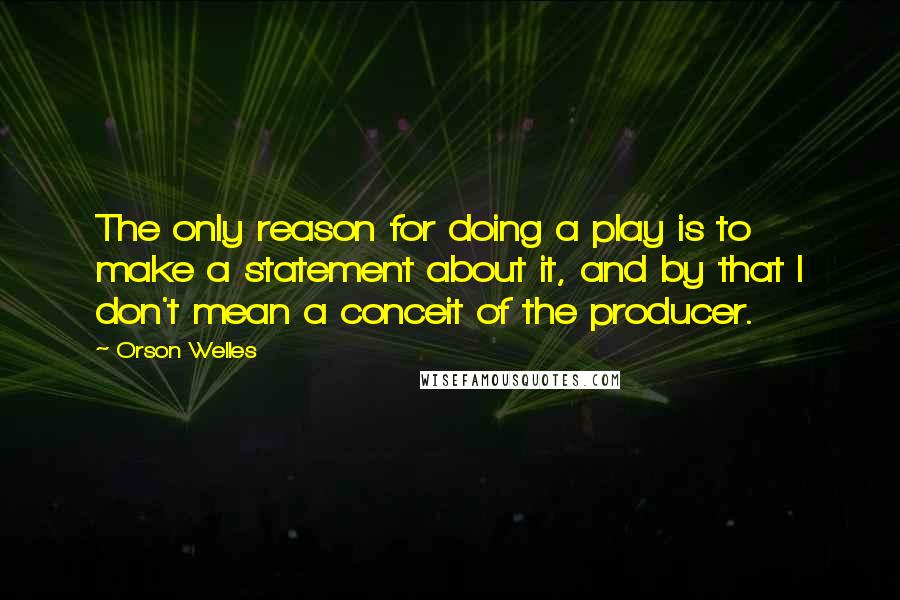 Orson Welles quotes: The only reason for doing a play is to make a statement about it, and by that I don't mean a conceit of the producer. Orson Welles quotes: The only reason for doing a play is to make a statement about it, and by that I don't mean a conceit of the producer.