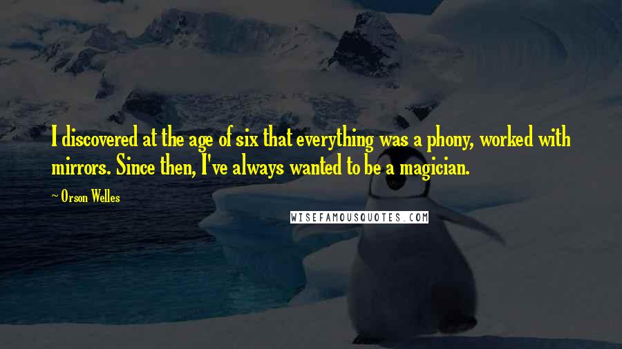 Orson Welles quotes: I discovered at the age of six that everything was a phony, worked with mirrors. Since then, I've always wanted to be a magician. Orson Welles quotes: I discovered at the age of six that everything was a phony, worked with mirrors. Since then, I've always wanted to be a magician.