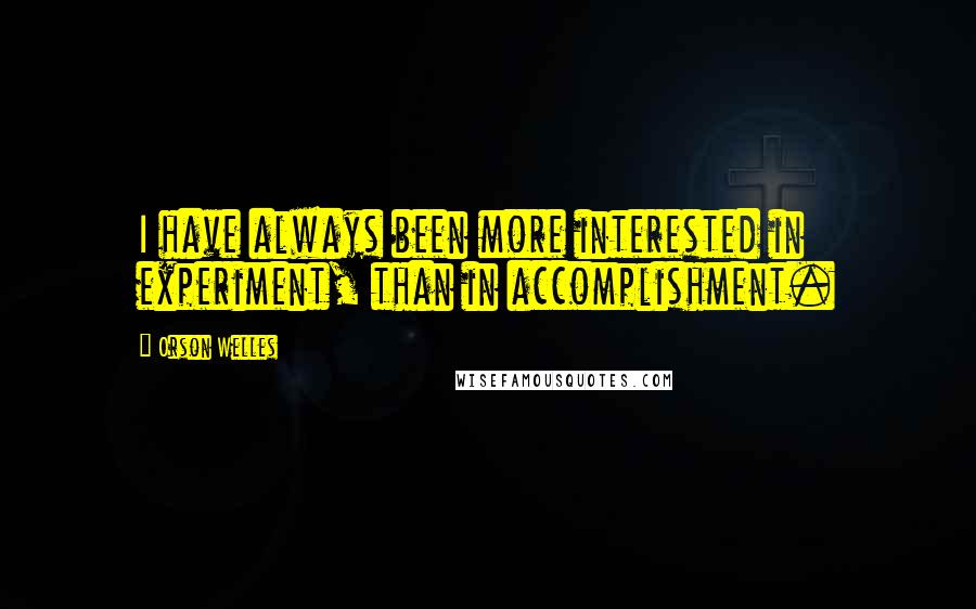 Orson Welles quotes: I have always been more interested in experiment, than in accomplishment.