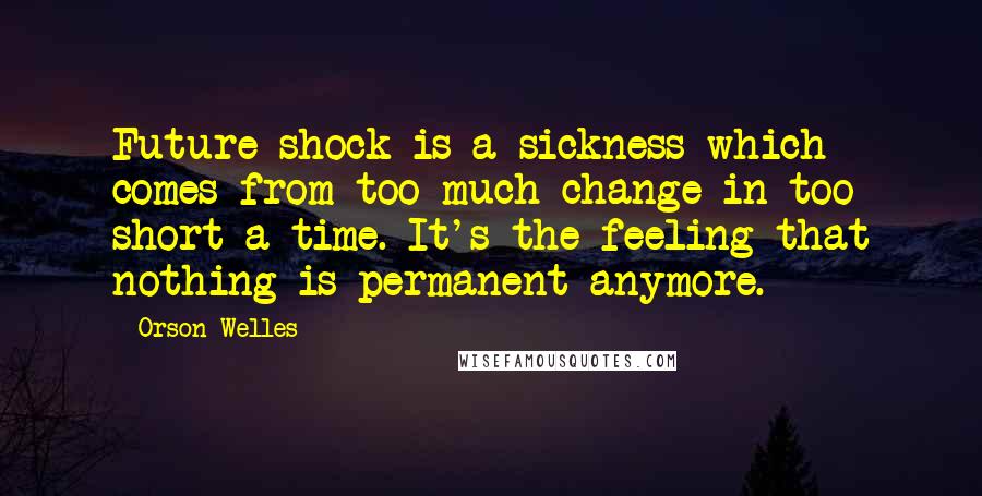 Orson Welles quotes: Future shock is a sickness which comes from too much change in too short a time. It's the feeling that nothing is permanent anymore. Orson Welles quotes: Future shock is a sickness which comes from too much change in too short a time. It's the feeling that nothing is permanent anymore.