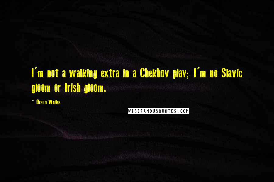 Orson Welles quotes: I'm not a walking extra in a Chekhov play; I'm no Slavic gloom or Irish gloom.