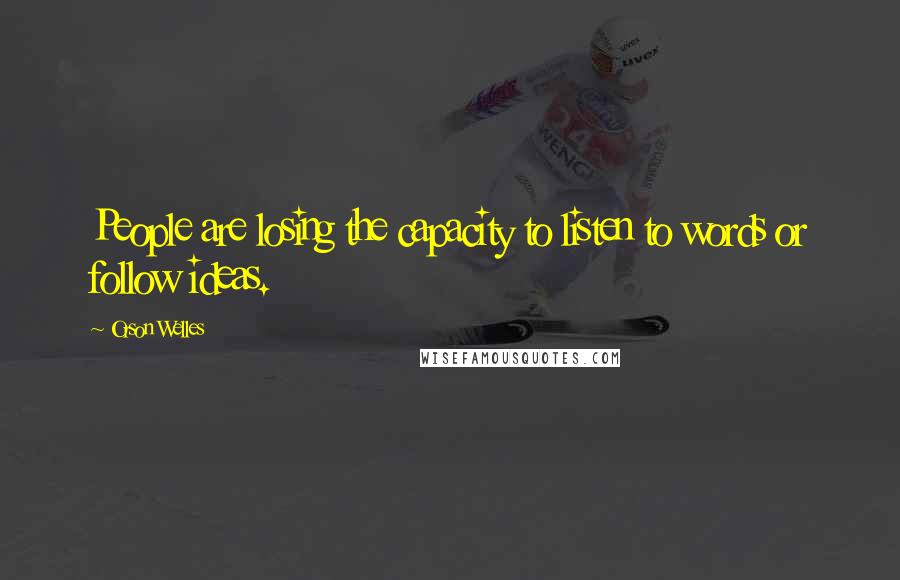 Orson Welles quotes: People are losing the capacity to listen to words or follow ideas.