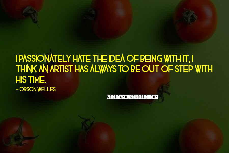 Orson Welles quotes: I passionately hate the idea of being with it, I think an artist has always to be out of step with his time. Orson Welles quotes: I passionately hate the idea of being with it, I think an artist has always to be out of step with his time.