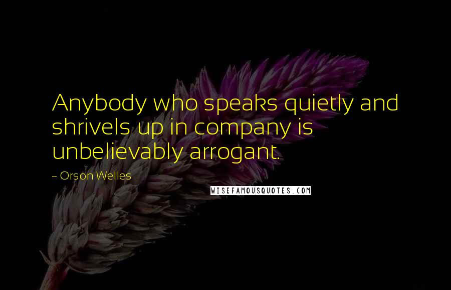 Orson Welles quotes: Anybody who speaks quietly and shrivels up in company is unbelievably arrogant.