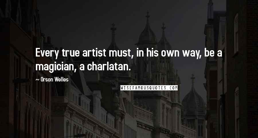 Orson Welles quotes: Every true artist must, in his own way, be a magician, a charlatan.