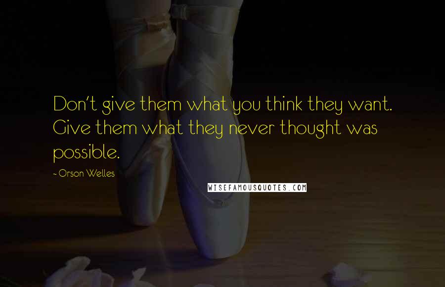 Orson Welles quotes: Don't give them what you think they want. Give them what they never thought was possible.