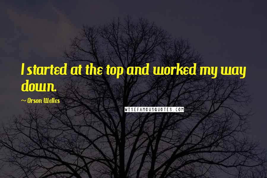 Orson Welles quotes: I started at the top and worked my way down.