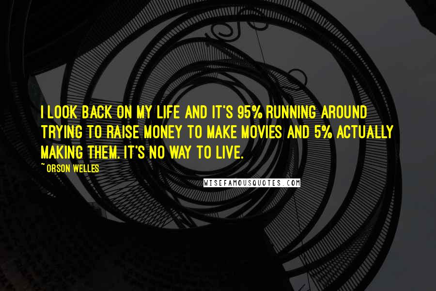 Orson Welles quotes: I look back on my life and it's 95% running around trying to raise money to make movies and 5% actually making them. It's no way to live. Orson Welles quotes: I look back on my life and it's 95% running around trying to raise money to make movies and 5% actually making them. It's no way to live.