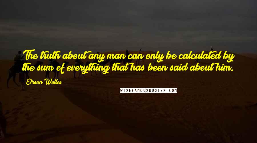 Orson Welles quotes: The truth about any man can only be calculated by the sum of everything that has been said about him. Orson Welles quotes: The truth about any man can only be calculated by the sum of everything that has been said about him.