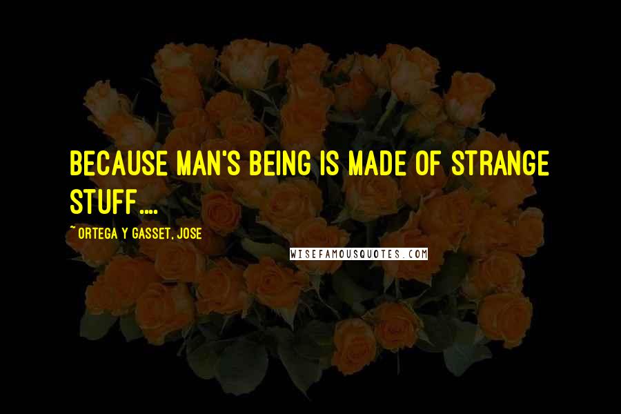 Ortega Y Gasset, Jose quotes: Because man's being is made of strange stuff....