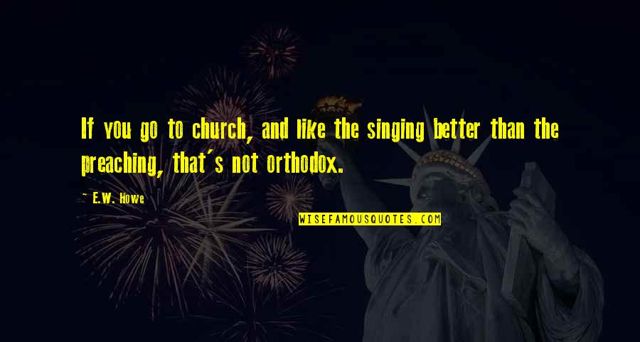 Orthodox Christianity Quotes By E.W. Howe: If you go to church, and like the