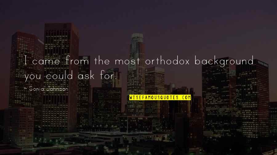 Orthodox Quotes By Sonia Johnson: I came from the most orthodox background you