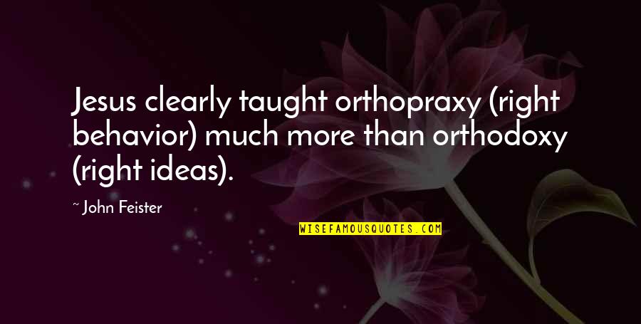 Orthopraxy Vs Orthodoxy Quotes By John Feister: Jesus clearly taught orthopraxy (right behavior) much more