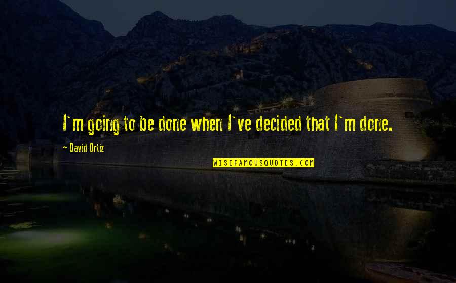 Ortiz Quotes By David Ortiz: I'm going to be done when I've decided Ortiz Quotes By David Ortiz: I'm going to be done when I've decided