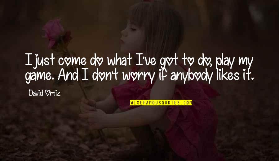 Ortiz Quotes By David Ortiz: I just come do what I've got to Ortiz Quotes By David Ortiz: I just come do what I've got to