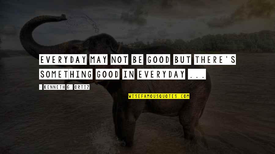 Ortiz's Quotes By Kenneth G. Ortiz: Everyday may not be good but there's something