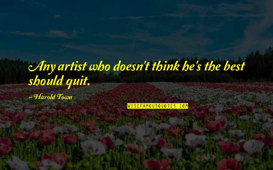 Orvel Peck Quotes By Harold Town: Any artist who doesn't think he's the best Orvel Peck Quotes By Harold Town: Any artist who doesn't think he's the best